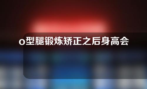 o型腿锻炼矫正之后身高会有变化吗