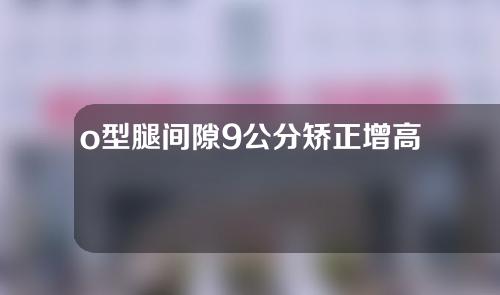 o型腿间隙9公分矫正增高多少