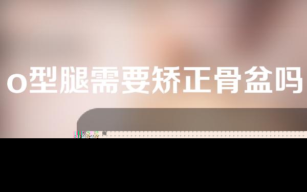 o型腿需要矫正骨盆吗