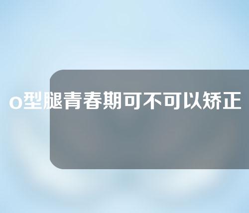 o型腿青春期可不可以矫正