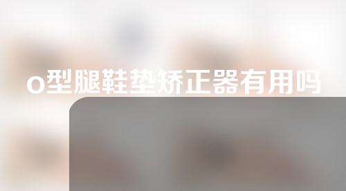 o型腿鞋垫矫正器有用吗