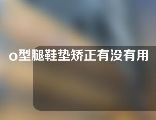 o型腿鞋垫矫正有没有用