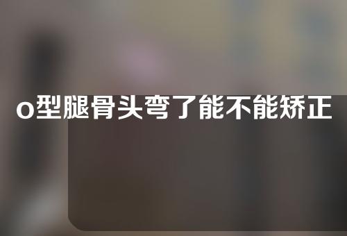 o型腿骨头弯了能不能矫正