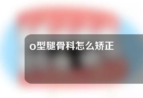 o型腿骨科怎么矫正