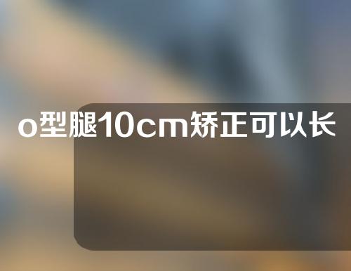 o型腿10cm矫正可以长多高