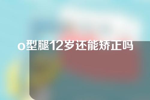 o型腿12岁还能矫正吗