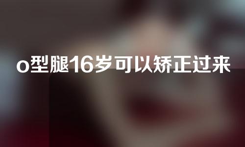 o型腿16岁可以矫正过来吗