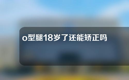 o型腿18岁了还能矫正吗