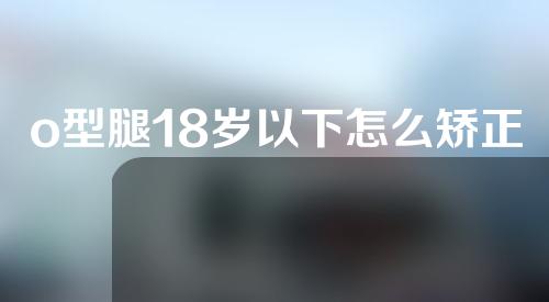 o型腿18岁以下怎么矫正