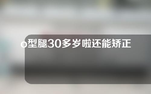 o型腿30多岁啦还能矫正吗