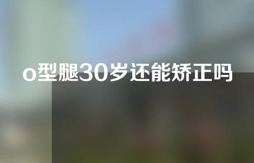 o型腿30岁还能矫正吗