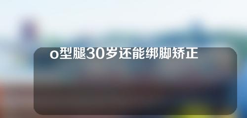o型腿30岁还能绑脚矫正吗