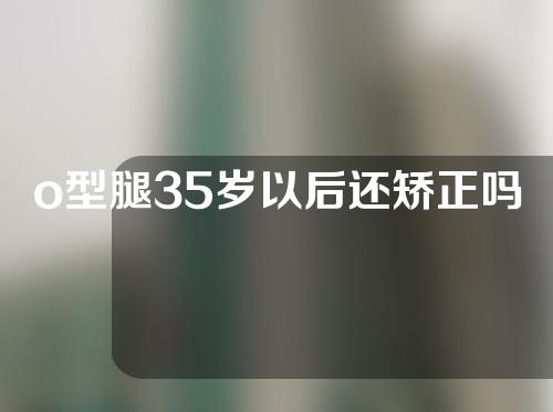 o型腿35岁以后还矫正吗