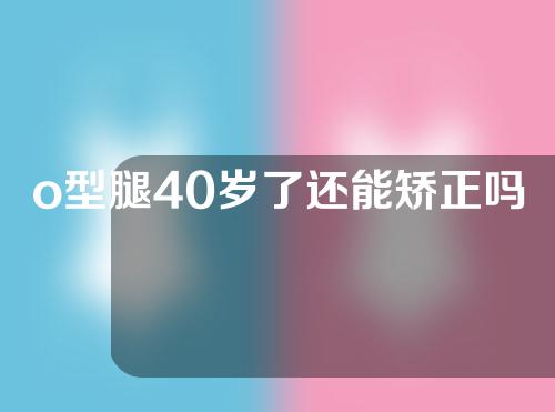 o型腿40岁了还能矫正吗