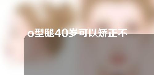 o型腿40岁可以矫正不