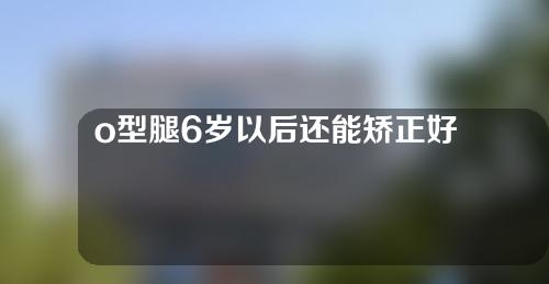 o型腿6岁以后还能矫正好吗