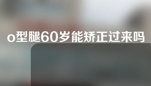 o型腿60岁能矫正过来吗