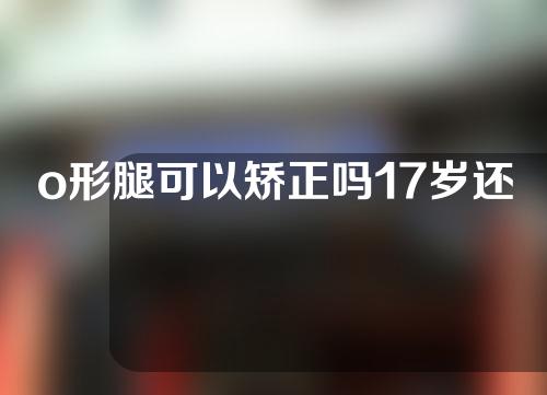 o形腿可以矫正吗17岁还可以矫正腿型