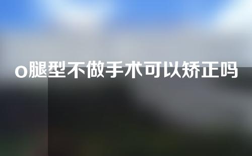 o腿型不做手术可以矫正吗