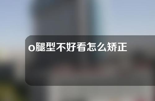 o腿型不好看怎么矫正