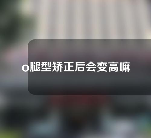 o腿型矫正后会变高嘛