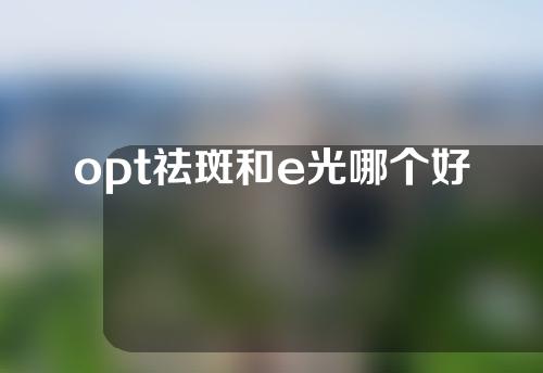 opt祛斑和e光哪个好