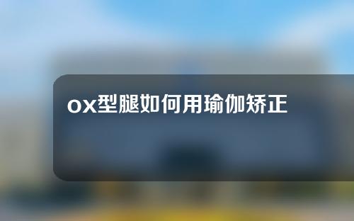 ox型腿如何用瑜伽矫正