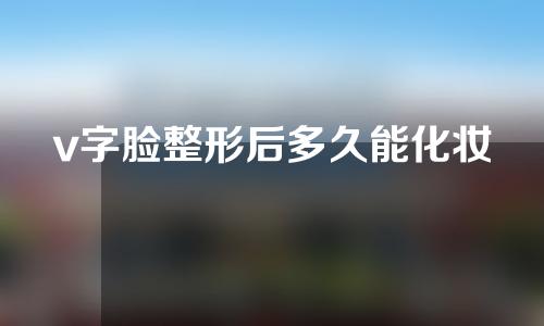 v字脸整形后多久能化妆