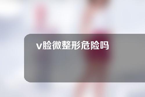 v脸微整形危险吗