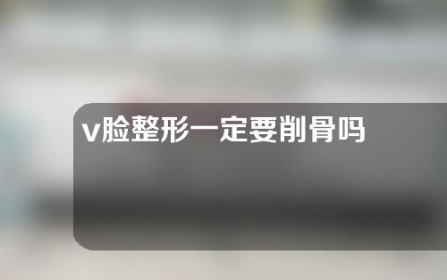 v脸整形一定要削骨吗