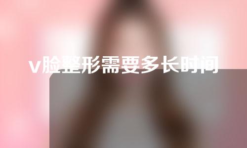 v脸整形需要多长时间
