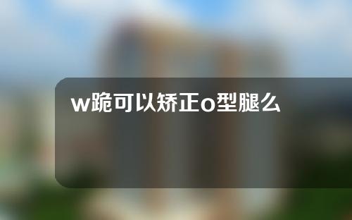 w跪可以矫正o型腿么