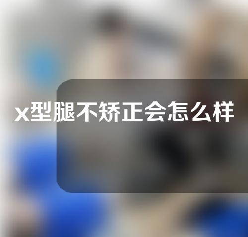 x型腿不矫正会怎么样