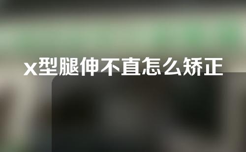 x型腿伸不直怎么矫正