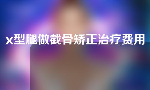 x型腿做截骨矫正治疗费用的多钱