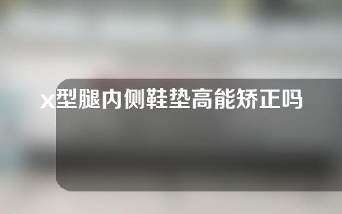 x型腿内侧鞋垫高能矫正吗