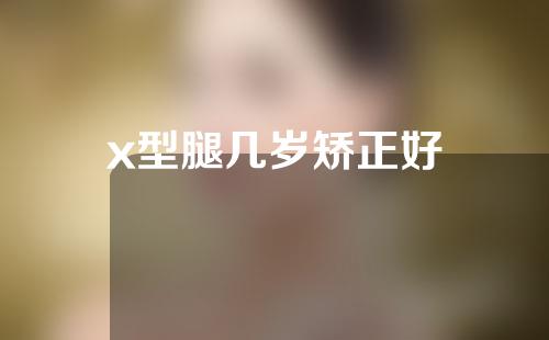 x型腿几岁矫正好