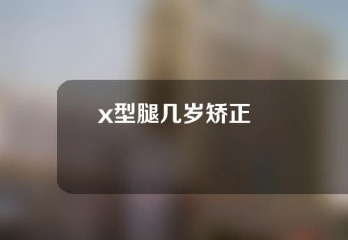 x型腿几岁矫正