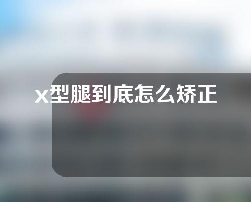 x型腿到底怎么矫正