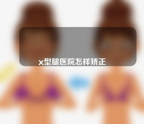 x型腿医院怎样矫正