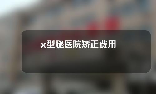 x型腿医院矫正费用