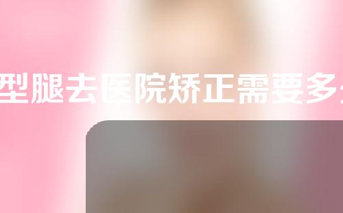 x型腿去医院矫正需要多少钱