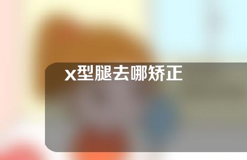 x型腿去哪矫正