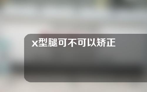 x型腿可不可以矫正