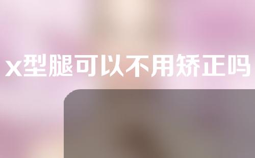 x型腿可以不用矫正吗