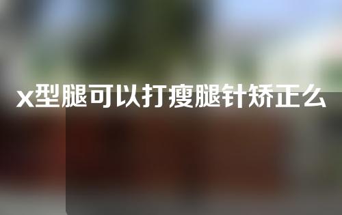 x型腿可以打瘦腿针矫正么