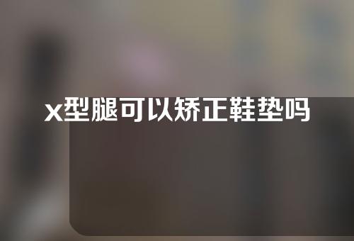 x型腿可以矫正鞋垫吗