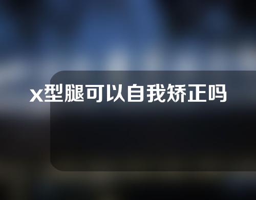 x型腿可以自我矫正吗