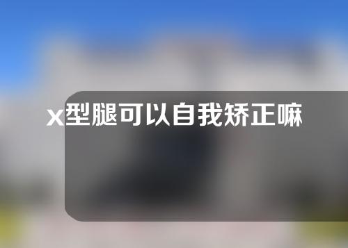 x型腿可以自我矫正嘛