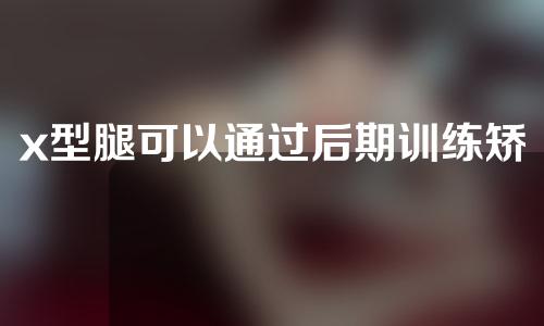 x型腿可以通过后期训练矫正吗